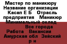 Мастер по маникюру › Название организации ­ Касап Е.Б › Отрасль предприятия ­ Маникюр › Минимальный оклад ­ 15 000 - Все города Работа » Вакансии   . Амурская обл.,Зейский р-н